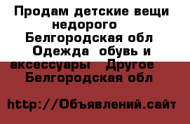 Продам детские вещи недорого  - Белгородская обл. Одежда, обувь и аксессуары » Другое   . Белгородская обл.